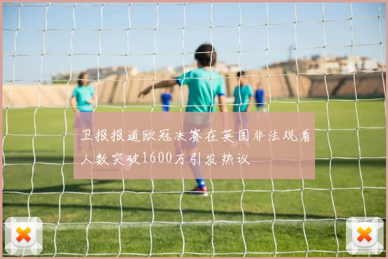 卫报报道欧冠决赛在英国非法观看人数突破1600万引发热议