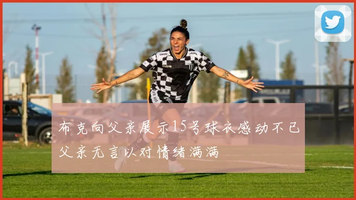 布克向父亲展示15号球衣感动不已父亲无言以对情绪满满