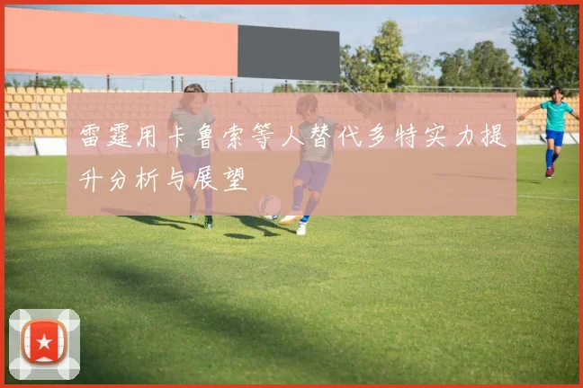 雷霆用卡鲁索等人替代多特实力提升分析与展望