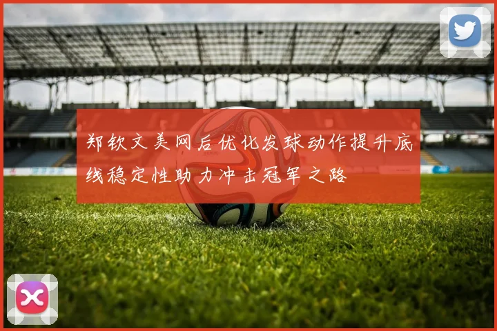 郑钦文美网后优化发球动作提升底线稳定性助力冲击冠军之路