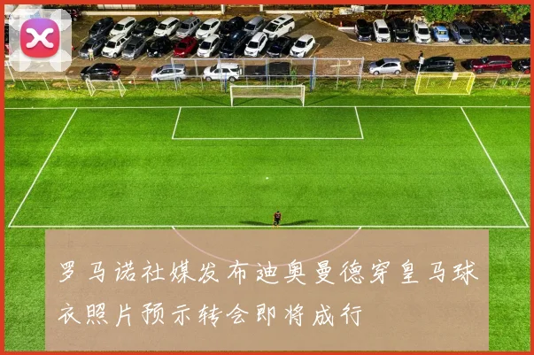 罗马诺社媒发布迪奥曼德穿皇马球衣照片预示转会即将成行