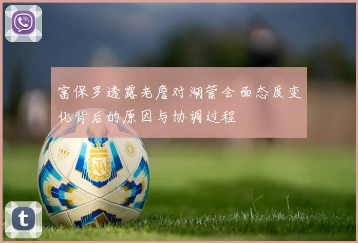 富保罗透露老詹对湖管会面态度变化背后的原因与协调过程