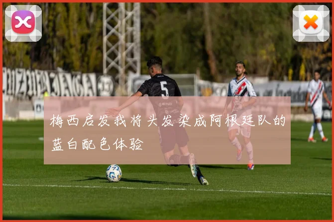 梅西启发我将头发染成阿根廷队的蓝白配色体验