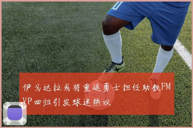 伊戈达拉或将重返勇士担任助教FMVP回归引发球迷热议
