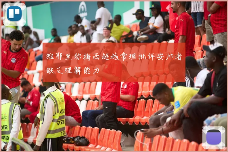 维耶里称梅西超越常理批评安帅者缺乏理解能力