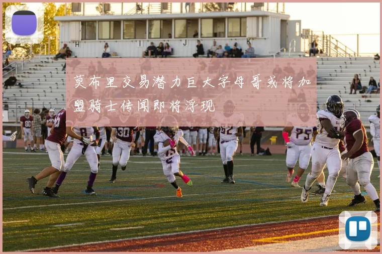 莫布里交易潜力巨大字母哥或将加盟骑士传闻即将浮现