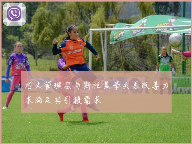 尤文管理层与斯帕莱蒂关系改善力求满足其引援需求