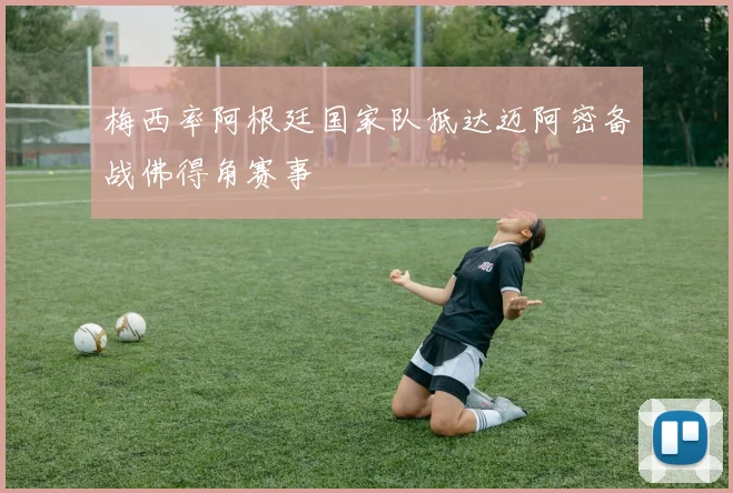 梅西率阿根廷国家队抵达迈阿密备战佛得角赛事