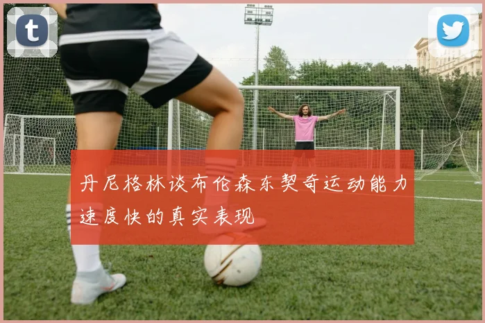 丹尼格林谈布伦森东契奇运动能力速度快的真实表现