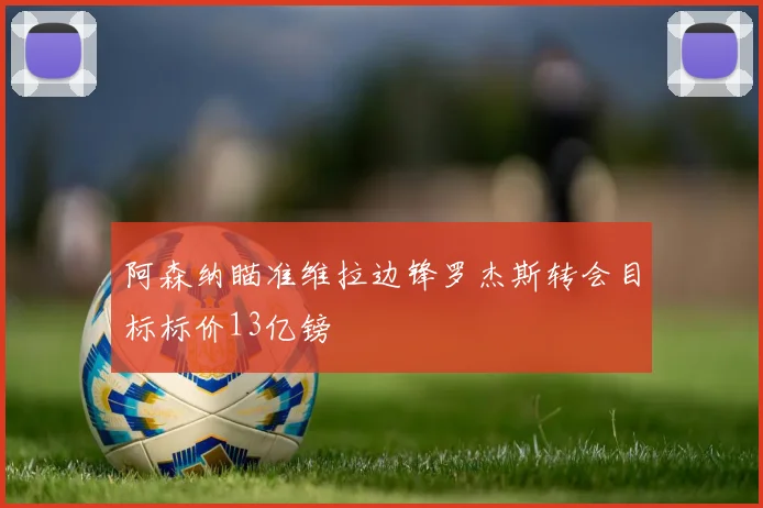 阿森纳瞄准维拉边锋罗杰斯转会目标标价13亿镑
