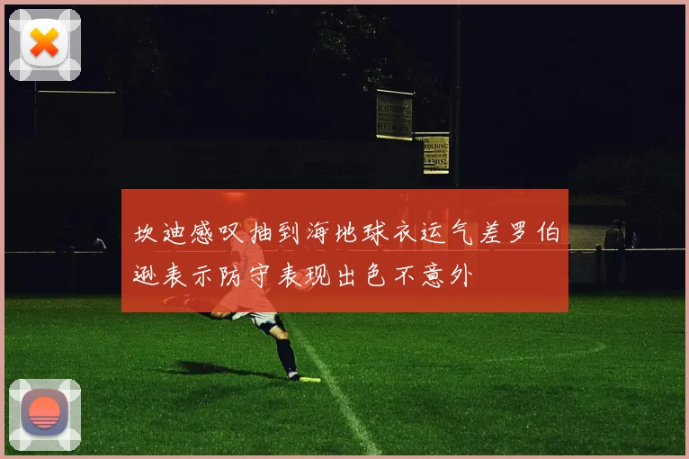 坎迪感叹抽到海地球衣运气差罗伯逊表示防守表现出色不意外