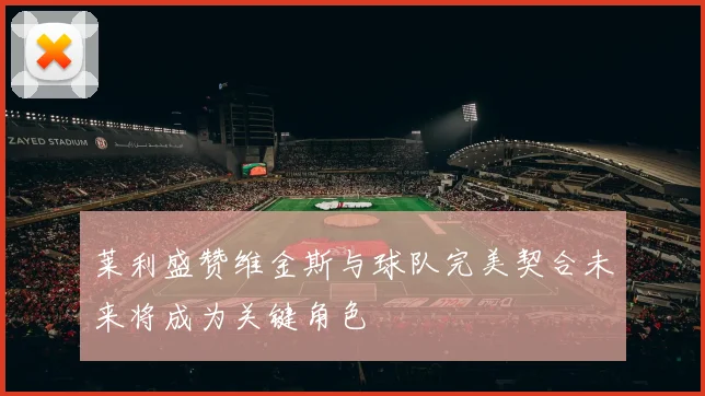 莱利盛赞维金斯与球队完美契合未来将成为关键角色