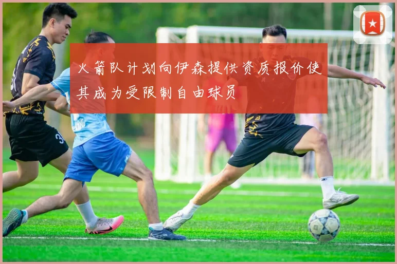 火箭队计划向伊森提供资质报价使其成为受限制自由球员