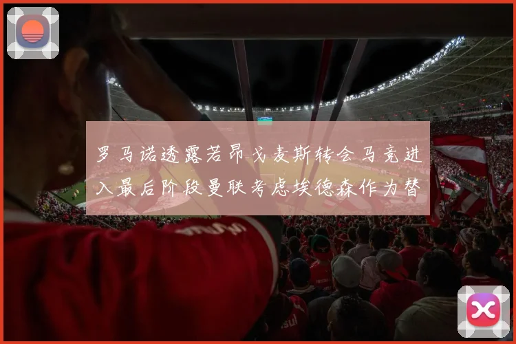 罗马诺透露若昂戈麦斯转会马竞进入最后阶段曼联考虑埃德森作为替代人选