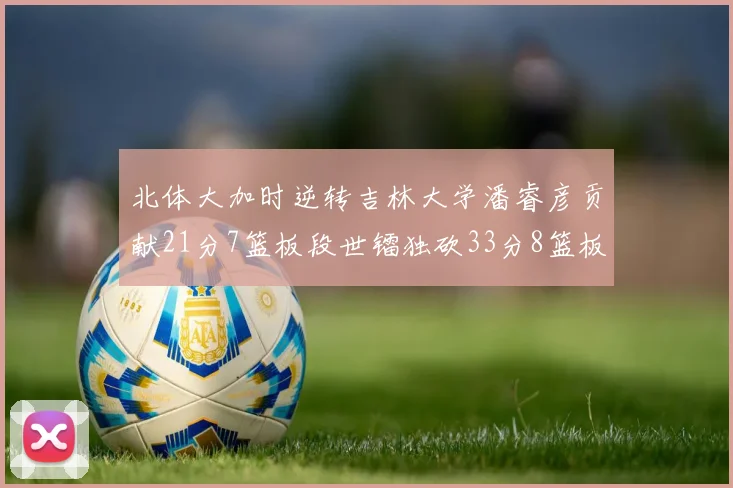 北体大加时逆转吉林大学潘睿彦贡献21分7篮板段世镭独砍33分8篮板表现抢眼