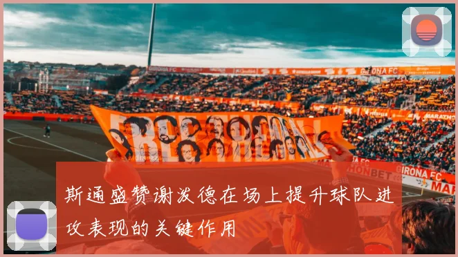 斯通盛赞谢泼德在场上提升球队进攻表现的关键作用