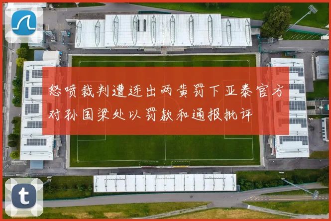 怒喷裁判遭连出两黄罚下亚泰官方对孙国梁处以罚款和通报批评