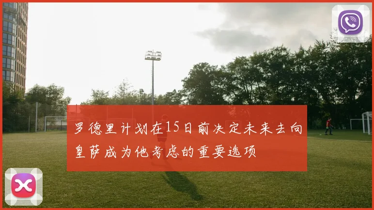罗德里计划在15日前决定未来去向皇萨成为他考虑的重要选项