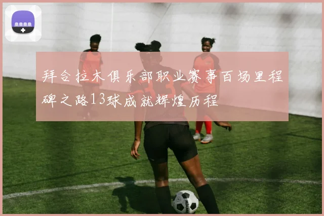 拜合拉木俱乐部职业赛事百场里程碑之路13球成就辉煌历程