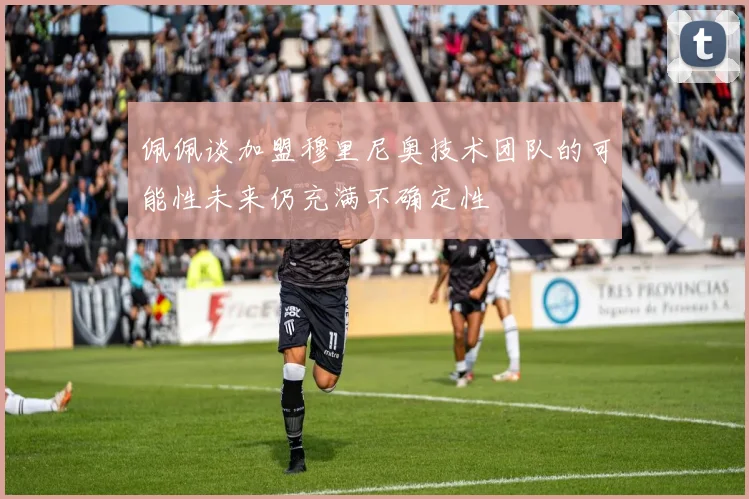 佩佩谈加盟穆里尼奥技术团队的可能性未来仍充满不确定性