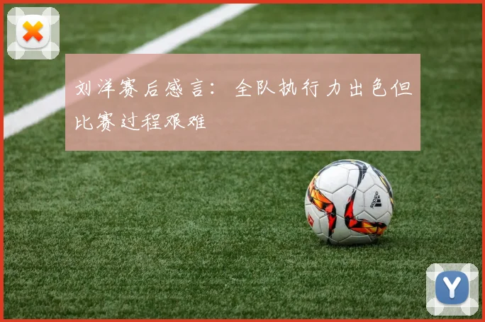 刘洋赛后感言:全队执行力出色但比赛过程艰难