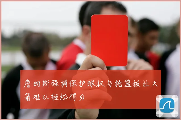 詹姆斯强调保护球权与抢篮板让火箭难以轻松得分