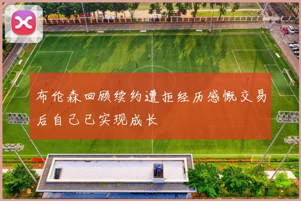布伦森回顾续约遭拒经历感慨交易后自己已实现成长