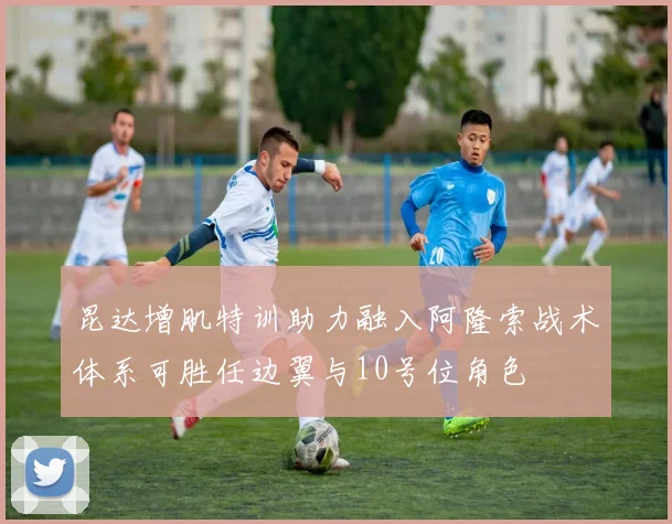 昆达增肌特训助力融入阿隆索战术体系可胜任边翼与10号位角色